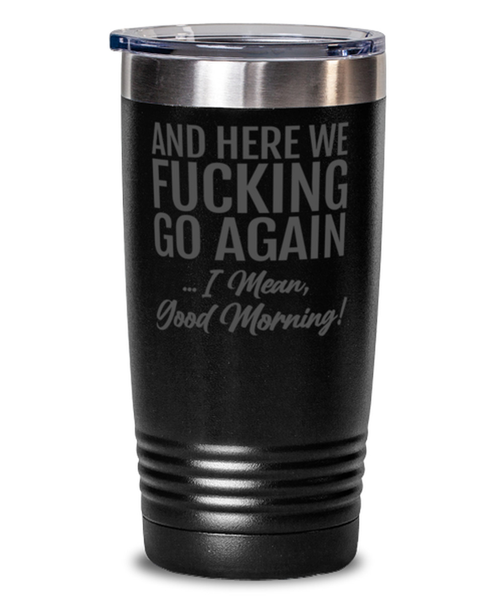 Coffee Tumbler AND HERE WE F#@KING GO AGAIN GOOD MORNING Funny 20 oz. Tumbler